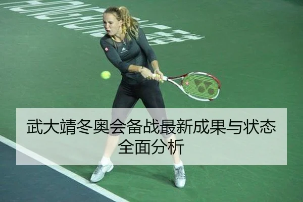 武大靖冬奥会备战最新成果与状态全面分析